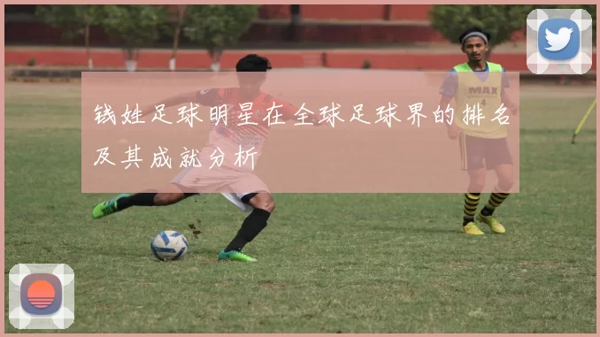 钱姓足球明星在全球足球界的排名及其成就分析
