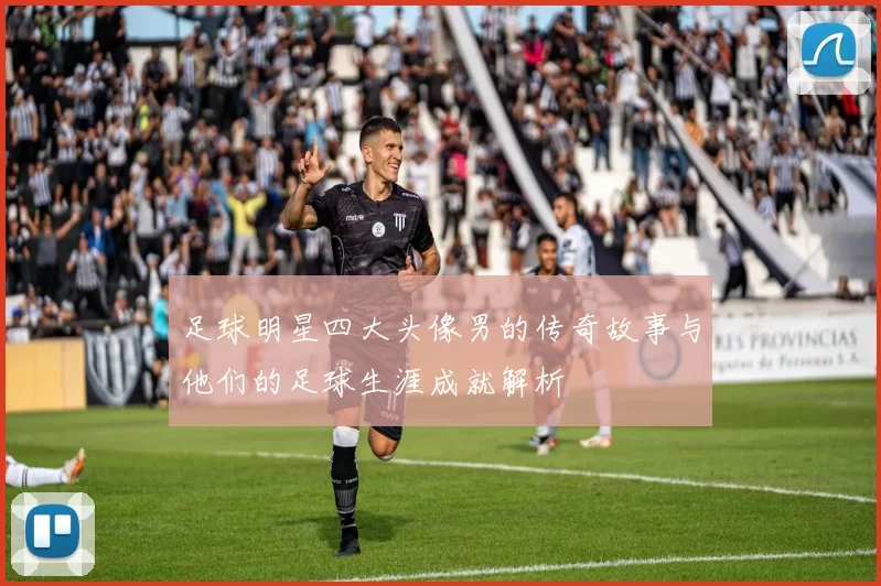 足球明星四大头像男的传奇故事与他们的足球生涯成就解析