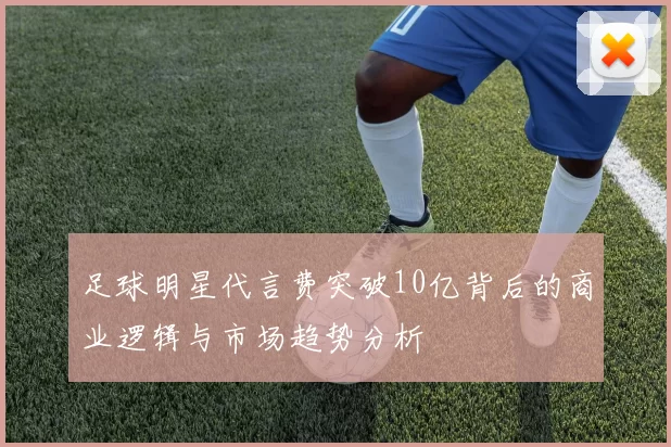 足球明星代言费突破10亿背后的商业逻辑与市场趋势分析