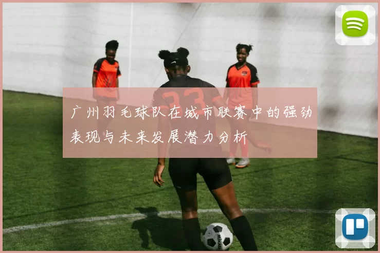 广州羽毛球队在城市联赛中的强劲表现与未来发展潜力分析