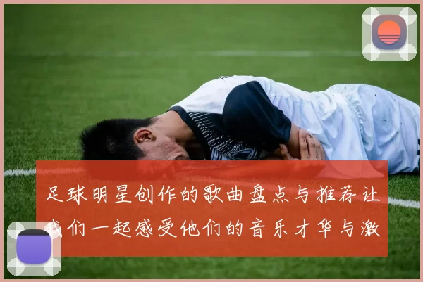 足球明星创作的歌曲盘点与推荐让我们一起感受他们的音乐才华与激情