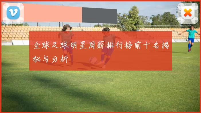 全球足球明星周薪排行榜前十名揭秘与分析