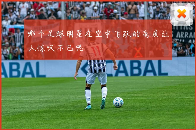 哪个足球明星在空中飞跃的高度让人惊叹不已呢
