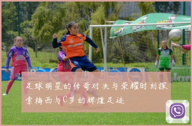 足球明星的传奇对决与荣耀时刻探索梅西与C罗的辉煌足迹