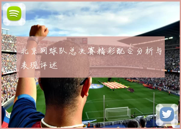 北京网球队总决赛精彩配合分析与表现评述