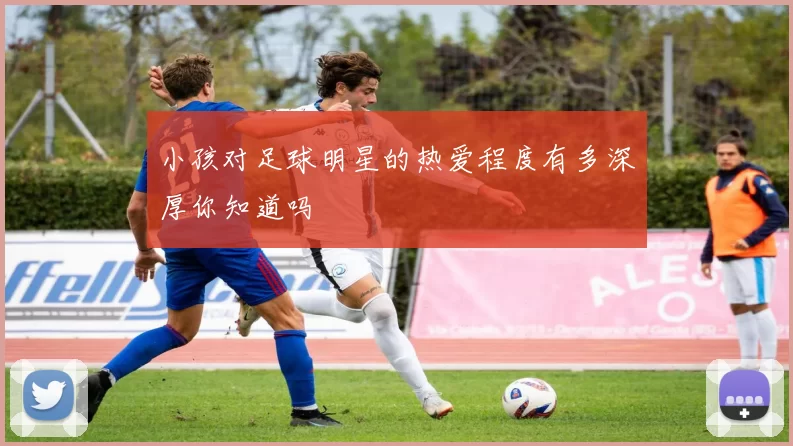 小孩对足球明星的热爱程度有多深厚你知道吗