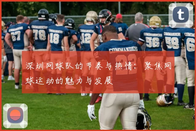 深圳网球队的节奏与热情：聚焦网球运动的魅力与发展