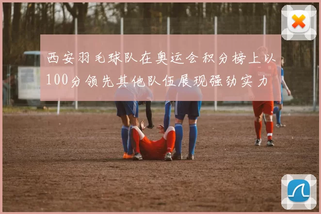 西安羽毛球队在奥运会积分榜上以100分领先其他队伍展现强劲实力