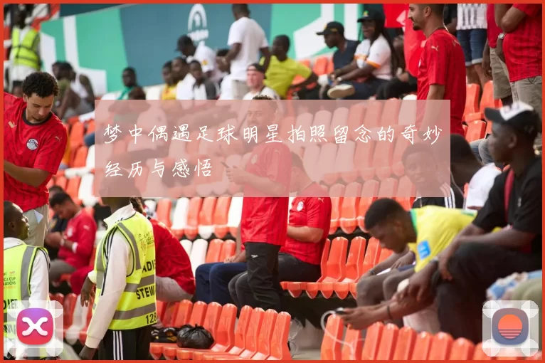 梦中偶遇足球明星拍照留念的奇妙经历与感悟