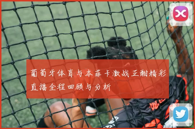 葡萄牙体育与本菲卡激战正酣精彩直播全程回顾与分析