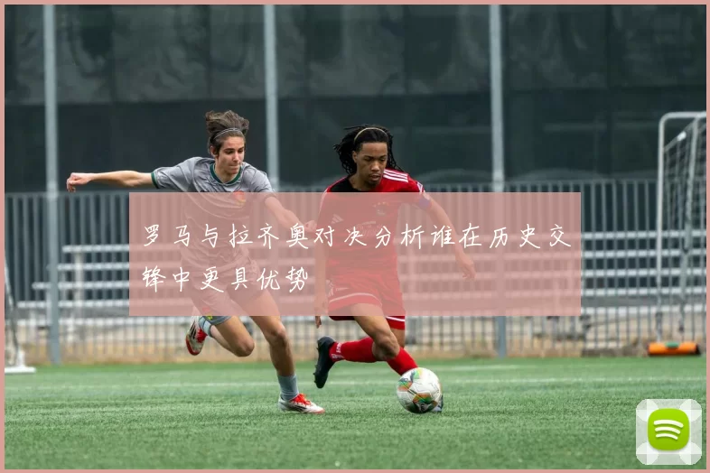罗马与拉齐奥对决分析谁在历史交锋中更具优势