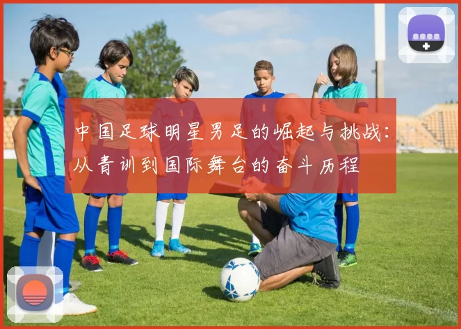 中国足球明星男足的崛起与挑战：从青训到国际舞台的奋斗历程