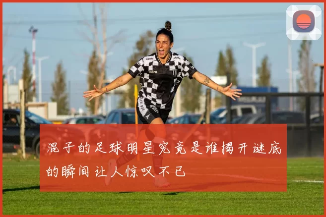 混子的足球明星究竟是谁揭开谜底的瞬间让人惊叹不已