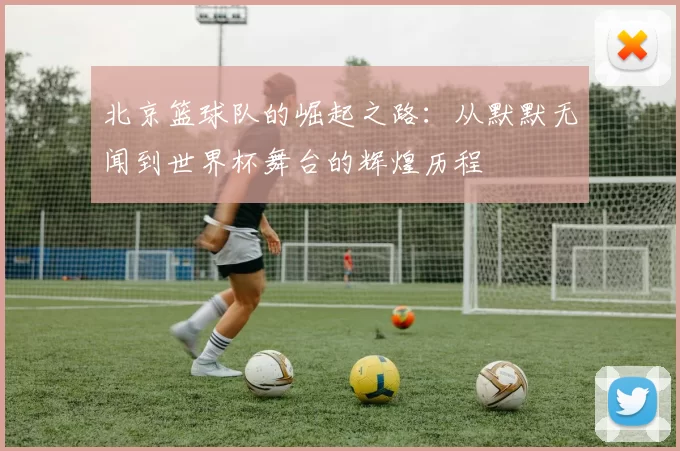 北京篮球队的崛起之路：从默默无闻到世界杯舞台的辉煌历程