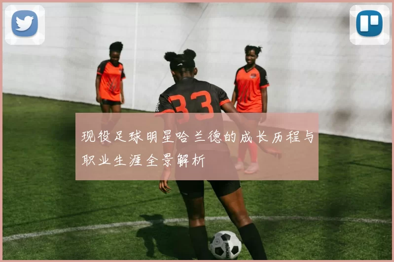 现役足球明星哈兰德的成长历程与职业生涯全景解析