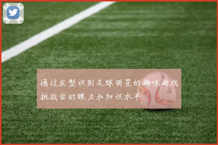 通过发型识别足球明星的趣味游戏挑战你的眼力和知识水平