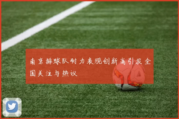 南京排球队耐力表现创新高引发全国关注与热议