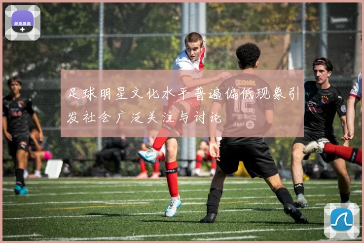 足球明星文化水平普遍偏低现象引发社会广泛关注与讨论