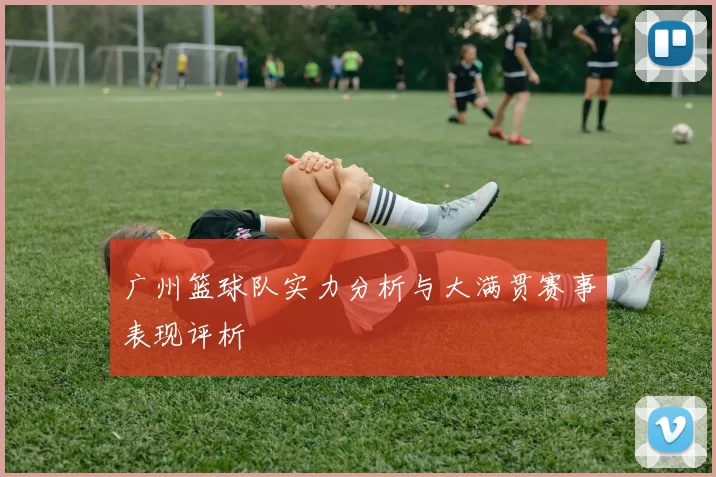 广州篮球队实力分析与大满贯赛事表现评析
