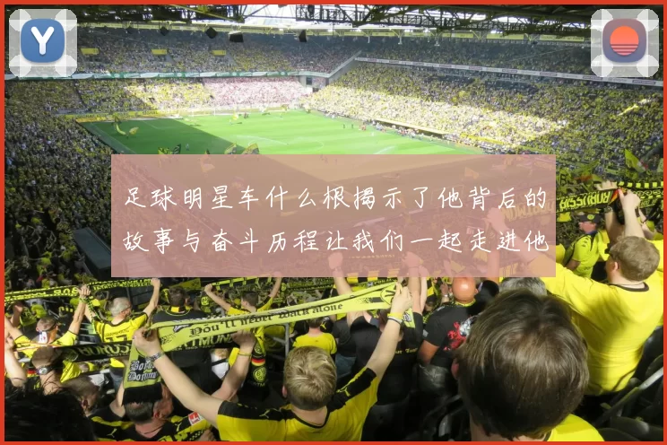 足球明星车什么根揭示了他背后的故事与奋斗历程让我们一起走进他的世界