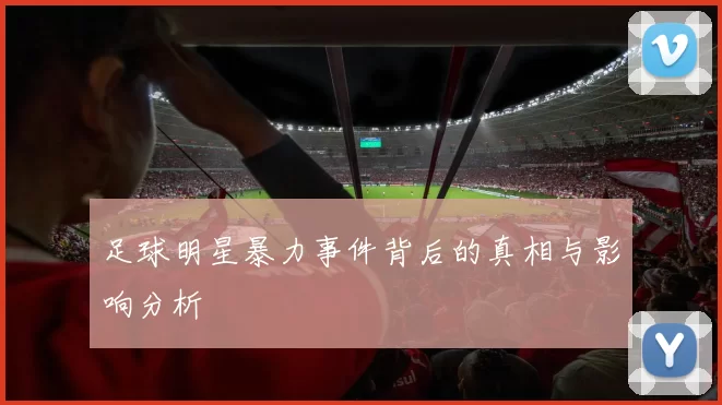 足球明星暴力事件背后的真相与影响分析