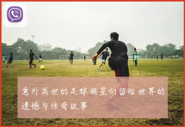 意外离世的足球明星们留给世界的遗憾与传奇故事