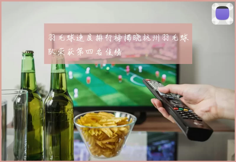 羽毛球速度排行榜揭晓杭州羽毛球队荣获第四名佳绩