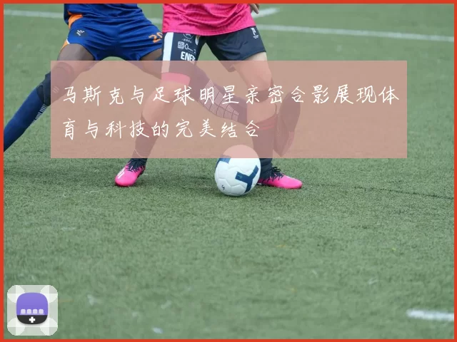 马斯克与足球明星亲密合影展现体育与科技的完美结合
