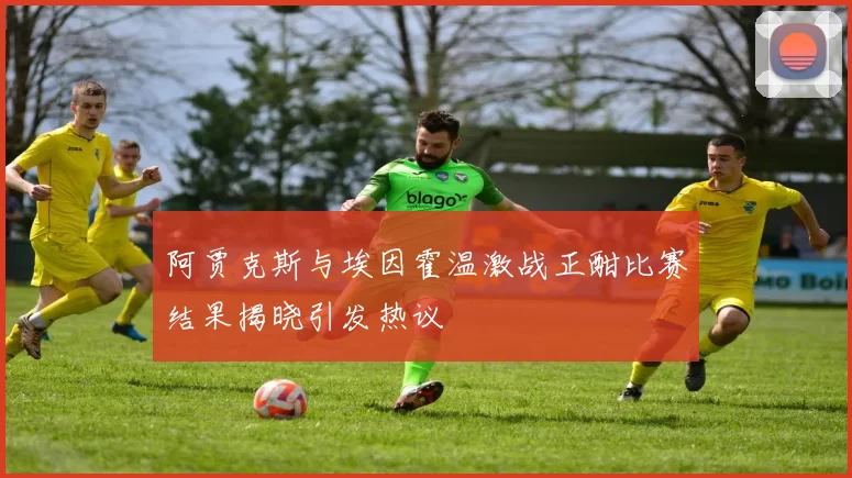 阿贾克斯与埃因霍温激战正酣比赛结果揭晓引发热议