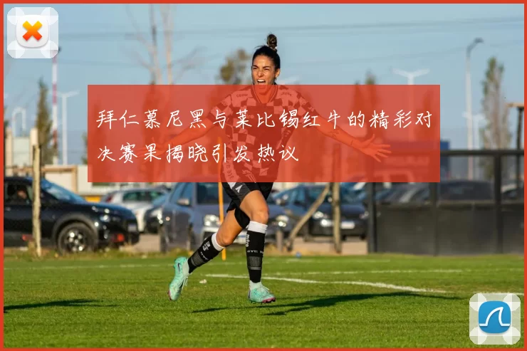 拜仁慕尼黑与莱比锡红牛的精彩对决赛果揭晓引发热议