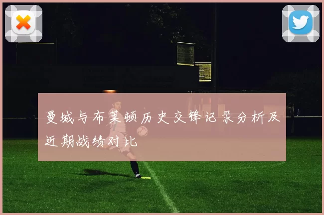 曼城与布莱顿历史交锋记录分析及近期战绩对比
