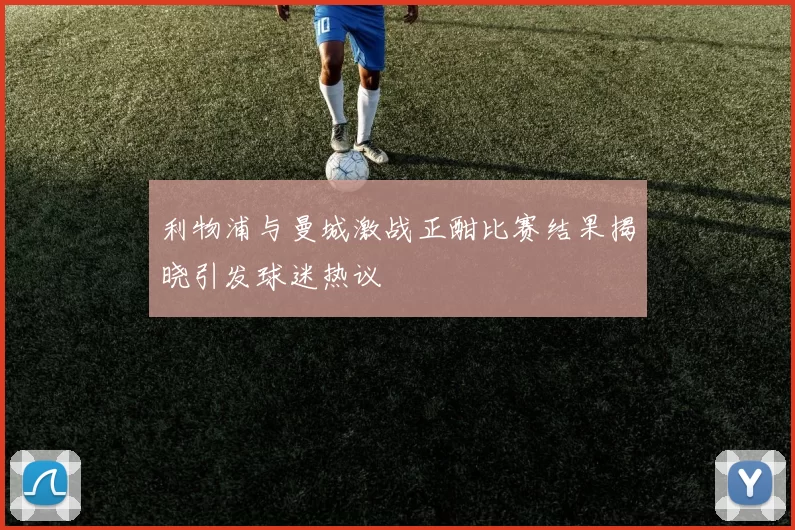 利物浦与曼城激战正酣比赛结果揭晓引发球迷热议