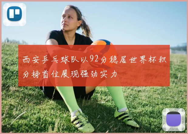 西安乒乓球队以92分稳居世界杯积分榜首位展现强劲实力
