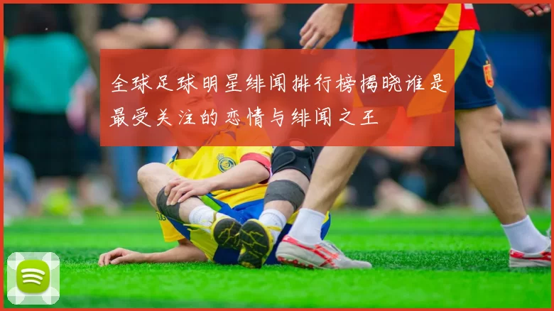 全球足球明星绯闻排行榜揭晓谁是最受关注的恋情与绯闻之王