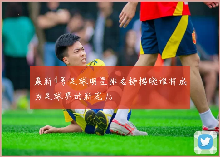最新4号足球明星排名榜揭晓谁将成为足球界的新宠儿