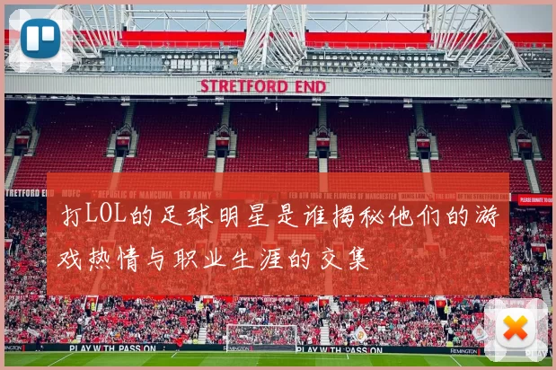 打LOL的足球明星是谁揭秘他们的游戏热情与职业生涯的交集