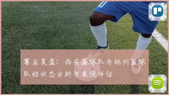 赛后复盘：西安篮球队与杭州篮球队的状态分析与表现评估