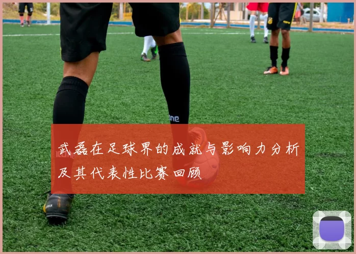 武磊在足球界的成就与影响力分析及其代表性比赛回顾