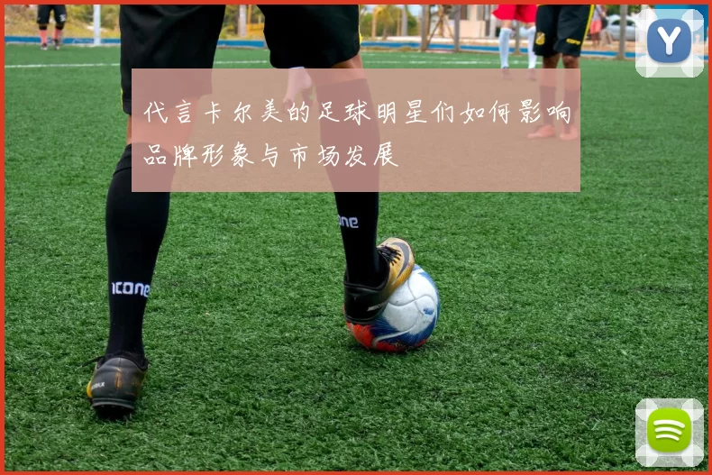 代言卡尔美的足球明星们如何影响品牌形象与市场发展