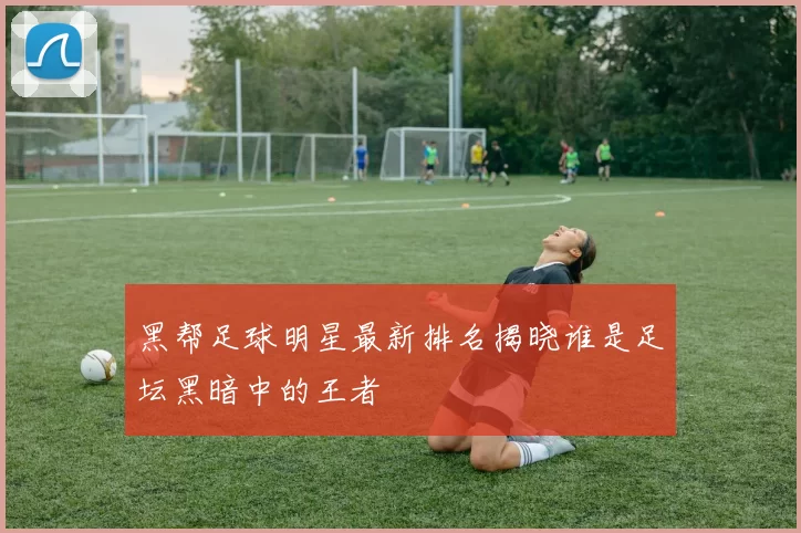 黑帮足球明星最新排名揭晓谁是足坛黑暗中的王者