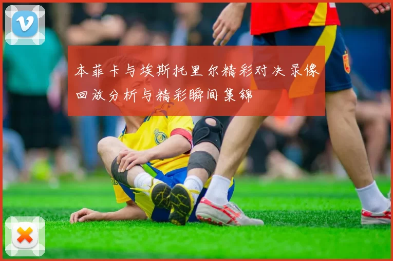 本菲卡与埃斯托里尔精彩对决录像回放分析与精彩瞬间集锦
