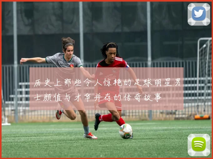 历史上那些令人惊艳的足球明星男士颜值与才华并存的传奇故事