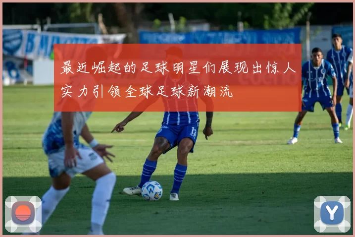 最近崛起的足球明星们展现出惊人实力引领全球足球新潮流