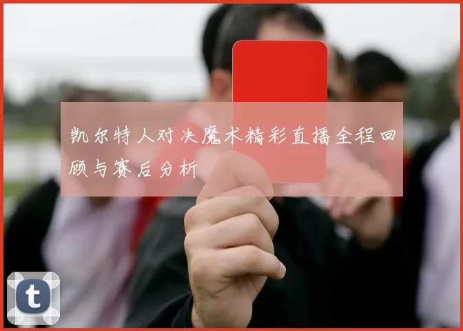 凯尔特人对决魔术精彩直播全程回顾与赛后分析