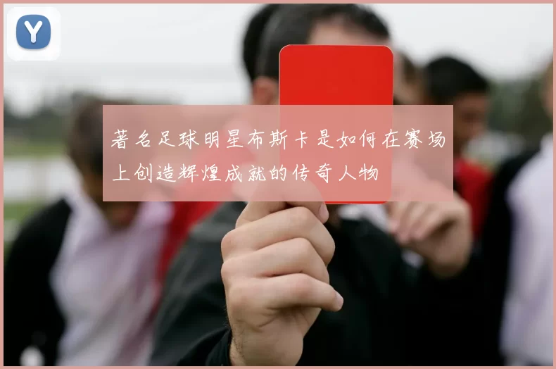 著名足球明星布斯卡是如何在赛场上创造辉煌成就的传奇人物