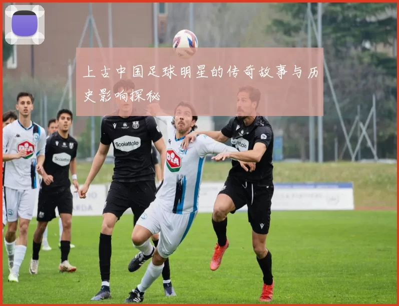 上古中国足球明星的传奇故事与历史影响探秘