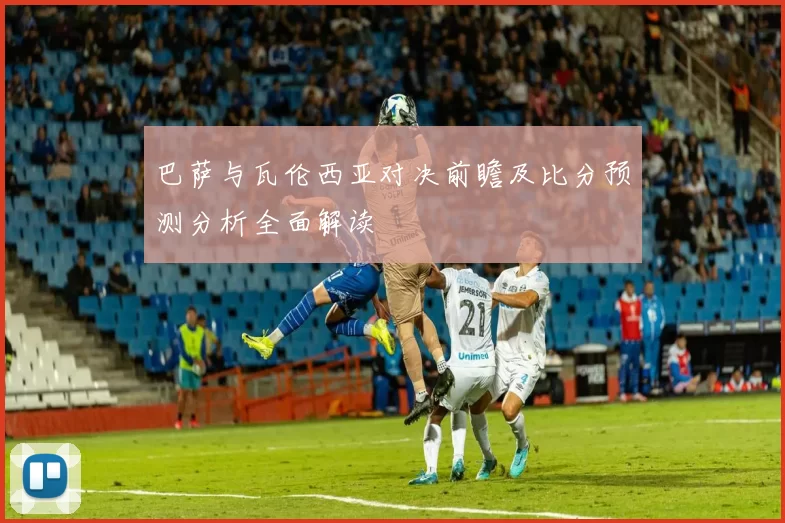 巴萨与瓦伦西亚对决前瞻及比分预测分析全面解读
