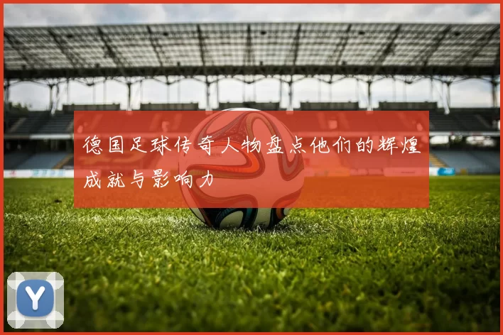 德国足球传奇人物盘点他们的辉煌成就与影响力