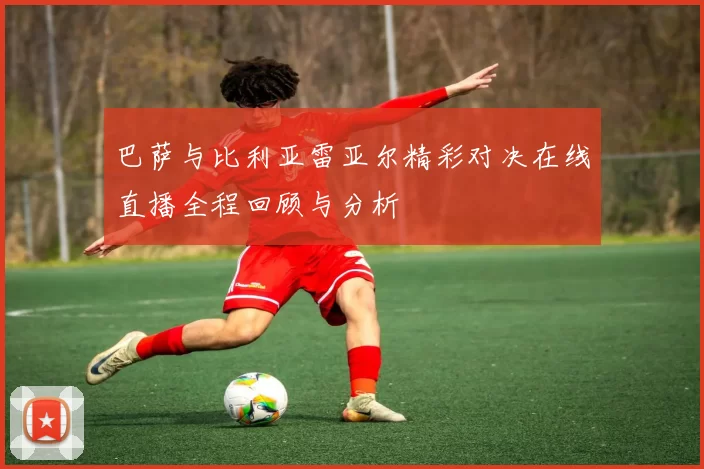巴萨与比利亚雷亚尔精彩对决在线直播全程回顾与分析