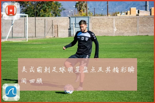 美式前刺足球明星盘点及其精彩瞬间回顾